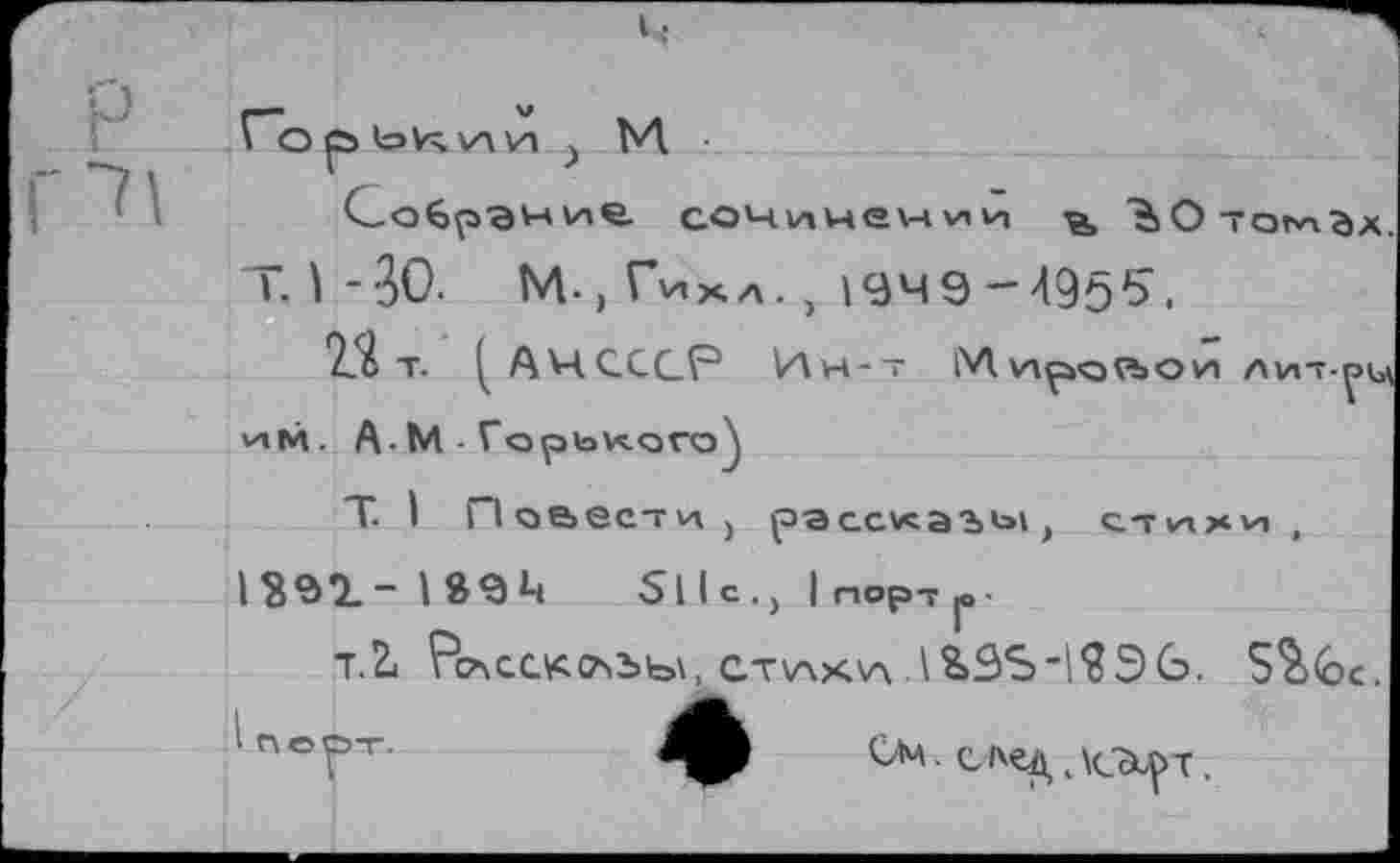 ﻿Горьким > М.
сочинении ЪОтогих^х.
I. I • 30- М*, Гихл. , 194 9 ** 4955,
22 т. АЧСССР Ин-т Мирчлои лит-^ц им. А.М - Горьк.ого^
Т. I Повести , рас.с.каъь1) с-гихн> ,
1397.-1 $9М 511с., | пор-гр-
т.й Рсасскс^ъы, стулкуч.\8>95"1ЯЭСэ. 52><ос.
См. сьед ЗСЭ^т.